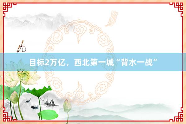 目标2万亿，西北第一城“背水一战”