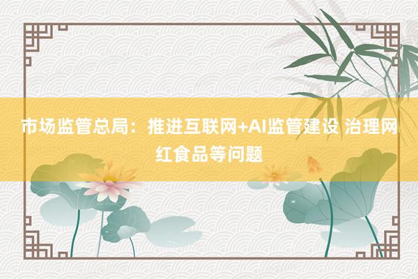 市场监管总局：推进互联网+AI监管建设 治理网红食品等问题