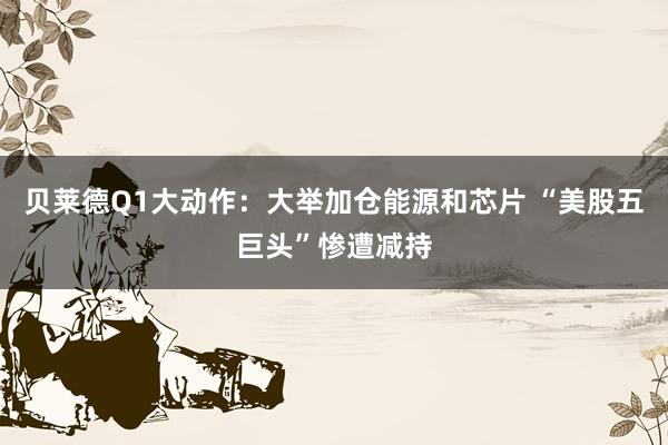 贝莱德Q1大动作：大举加仓能源和芯片 “美股五巨头”惨遭减持
